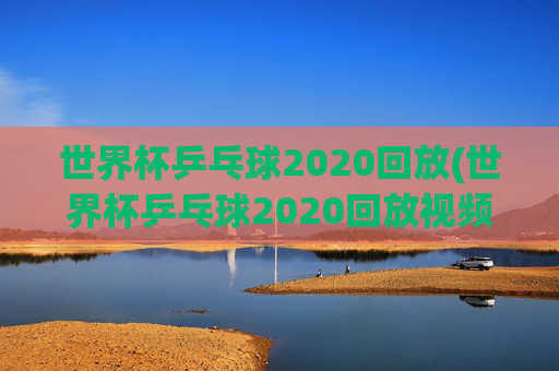 世界杯乒乓球2020回放(世界杯乒乓球2020回放视频)
