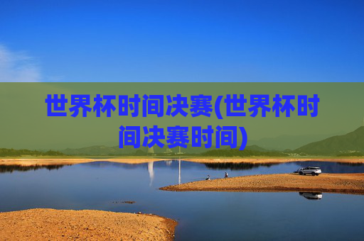 世界杯时间决赛(世界杯时间决赛时间)