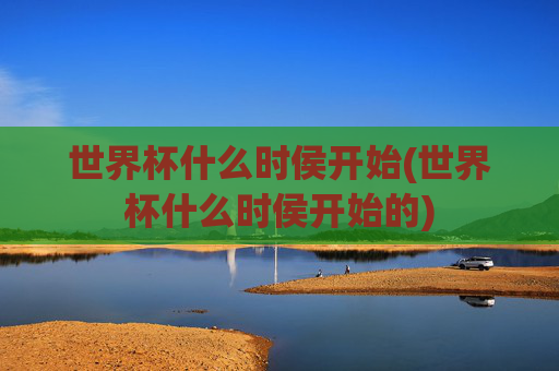 世界杯什么时侯开始(世界杯什么时侯开始的)