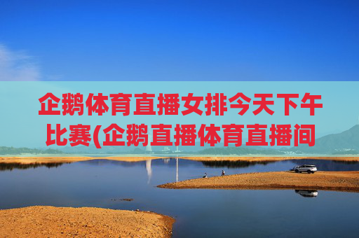 企鹅体育直播女排今天下午比赛(企鹅直播体育直播间女排今天)