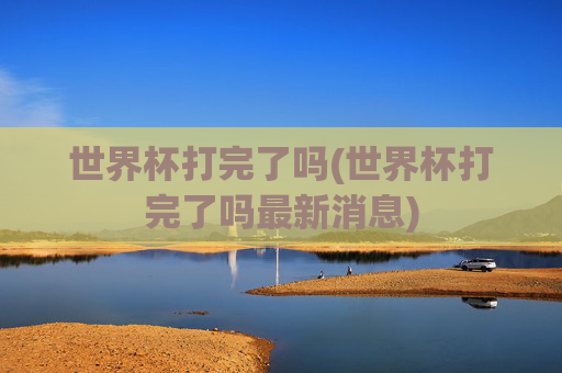 世界杯打完了吗(世界杯打完了吗最新消息)