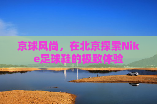 京球风尚，在北京探索Nike足球鞋的极致体验
