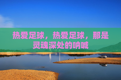 热爱足球,热爱足球,那是灵魂深处的呐喊