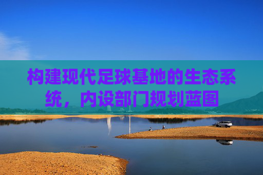构建现代足球基地的生态系统,内设部门规划蓝图