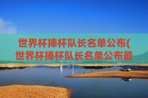 世界杯捧杯队长名单公布(世界杯捧杯队长名单公布最新)