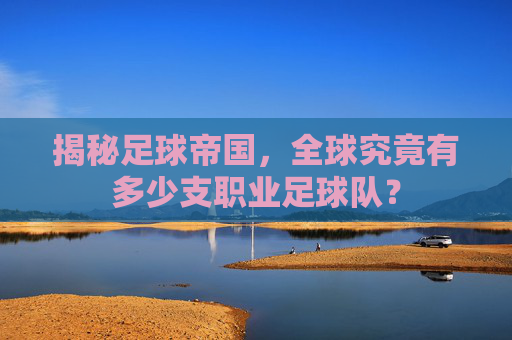 揭秘足球帝国,全球究竟有多少支职业足球队?