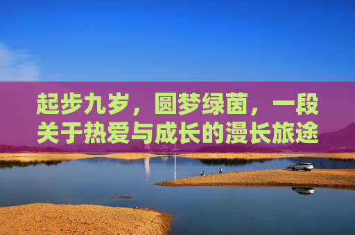起步九岁,圆梦绿茵,一段关于热爱与成长的漫长旅途