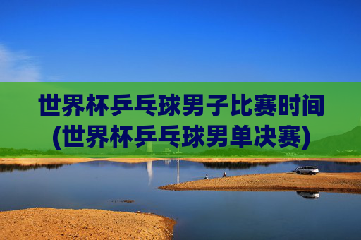 世界杯乒乓球男子比赛时间(世界杯乒乓球男单决赛)