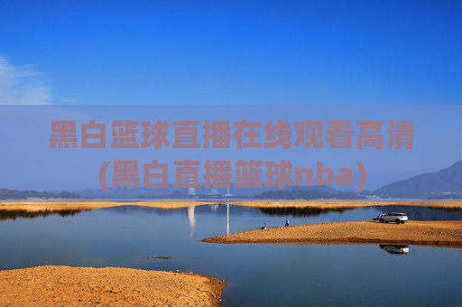 黑白篮球直播在线观看高清(黑白直播篮球nba)