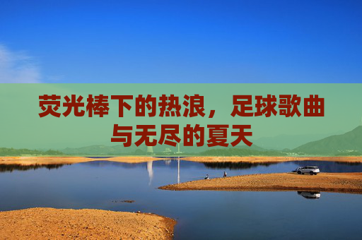 荧光棒下的热浪,足球歌曲与无尽的夏天