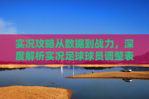 实况攻略从数据到战力,深度解析实况足球球员调整表的核心价值