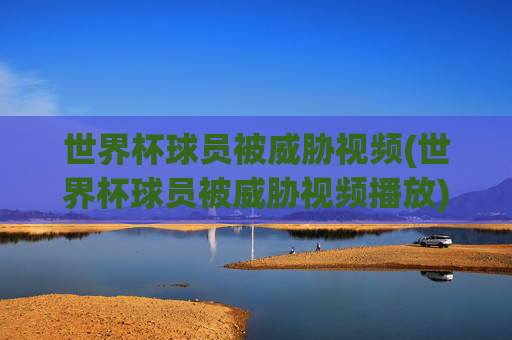 世界杯球员被威胁视频(世界杯球员被威胁视频播放)