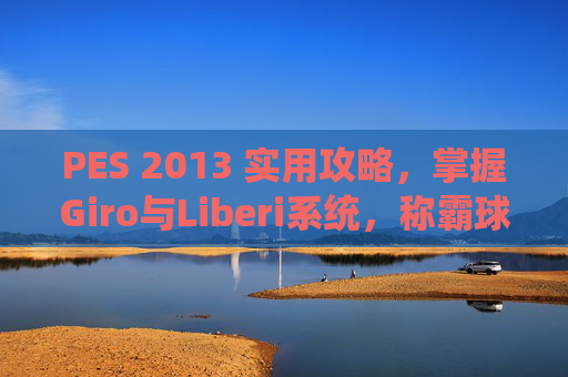 PES 2013 实用攻略,掌握Giro与Liberi系统,称霸球场