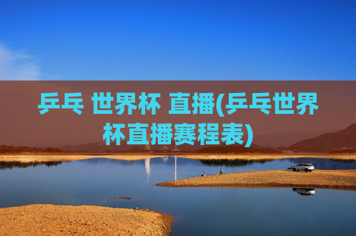 乒乓 世界杯 直播(乒乓世界杯直播赛程表)