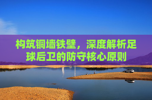 构筑铜墙铁壁,深度解析足球后卫的防守核心原则