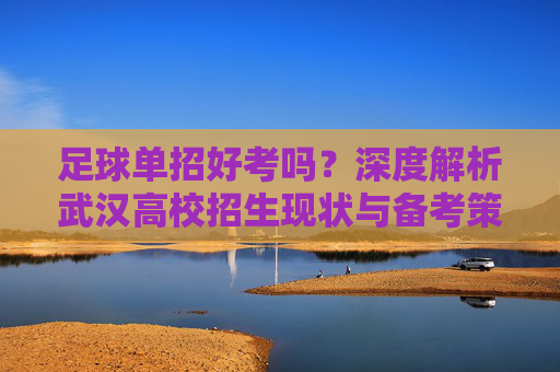 足球单招好考吗?深度解析武汉高校招生现状与备考策略