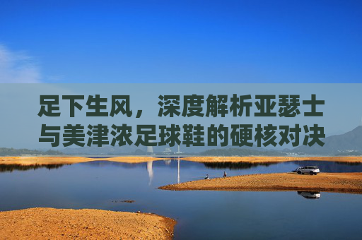 足下生风,深度解析亚瑟士与美津浓足球鞋的硬核对决