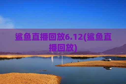 鲨鱼直播回放6.12(鲨鱼直播回放)