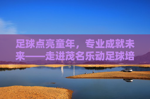 足球点亮童年,专业成就未来——走进茂名乐动足球培训