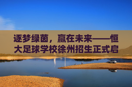 逐梦绿茵,赢在未来——恒大足球学校徐州招生正式启动