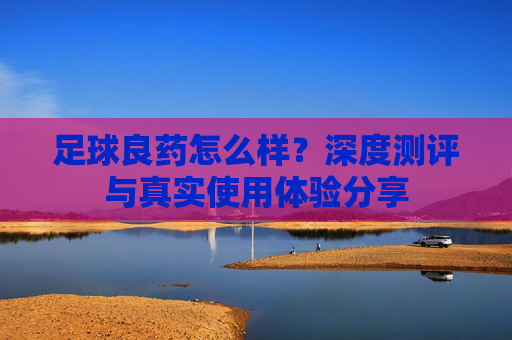 足球良药怎么样?深度测评与真实使用体验分享
