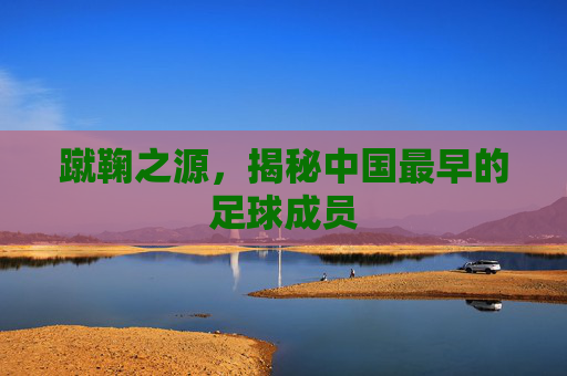 蹴鞠之源,揭秘中国最早的足球成员