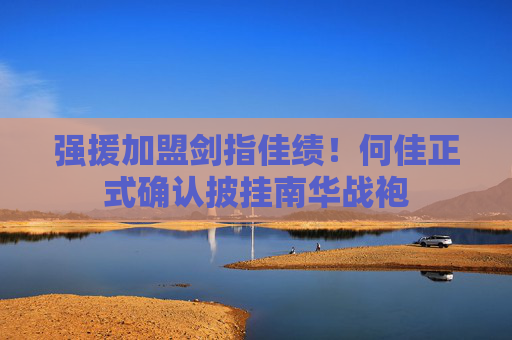 强援加盟剑指佳绩!何佳正式确认披挂南华战袍