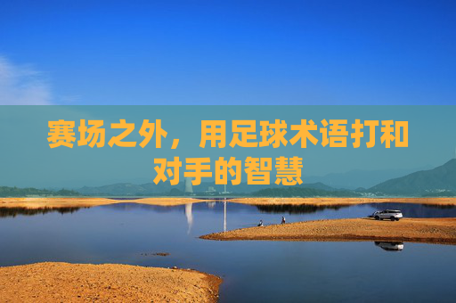 赛场之外,用足球术语打和对手的智慧