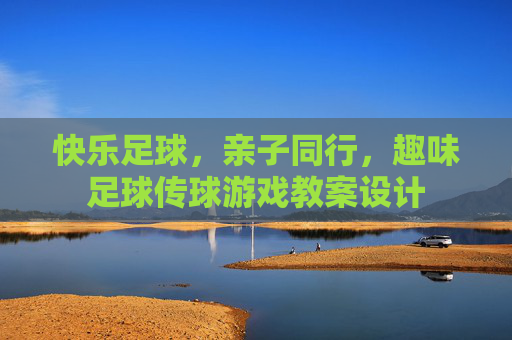 快乐足球，亲子同行，趣味足球传球游戏教案设计