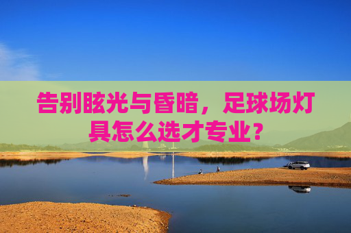告别眩光与昏暗,足球场灯具怎么选才专业?