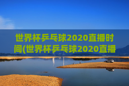世界杯乒乓球2020直播时间(世界杯乒乓球2020直播时间表)