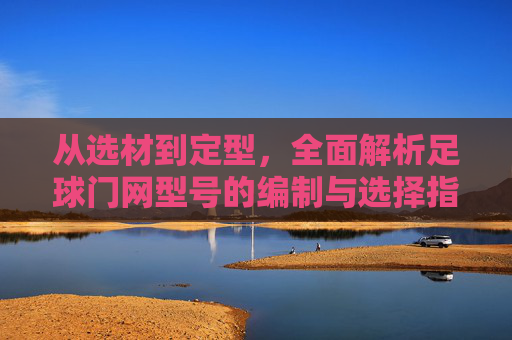 从选材到定型,全面解析足球门网型号的编制与选择指南