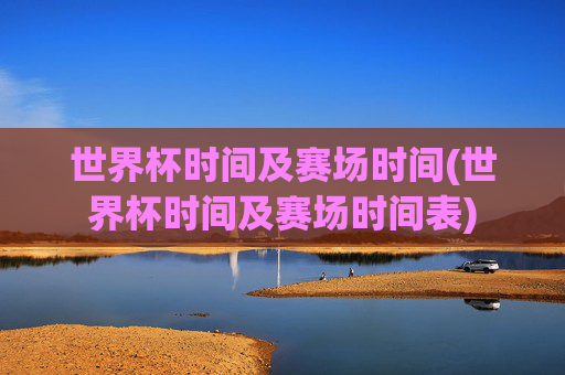世界杯时间及赛场时间(世界杯时间及赛场时间表)