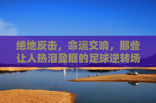 绝地反击,命运交响,那些让人热泪盈眶的足球逆转场面采访