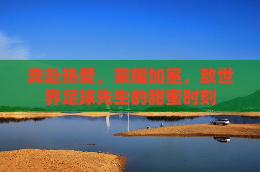 奔赴热爱,荣耀加冕,致世界足球先生的甜蜜时刻