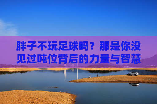 胖子不玩足球吗?那是你没见过吨位背后的力量与智慧