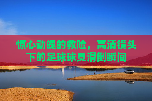 惊心动魄的救险,高清镜头下的足球球员滑倒瞬间