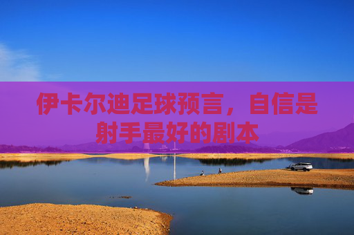 伊卡尔迪足球预言,自信是射手最好的剧本