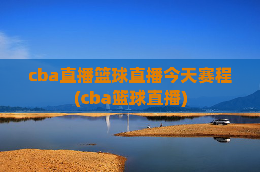 cba直播篮球直播今天赛程(cba篮球直播)