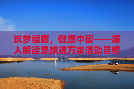 筑梦绿茵,健康中国——深入解读足球进万家活动目标