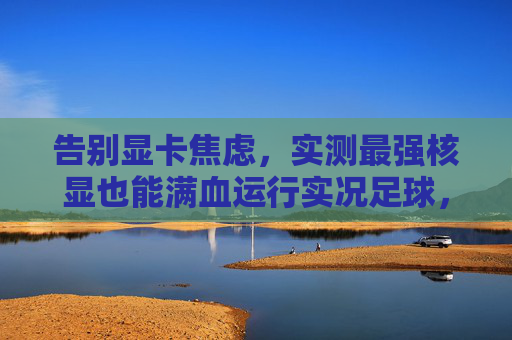 告别显卡焦虑,实测最强核显也能满血运行实况足球,画质炸裂!
