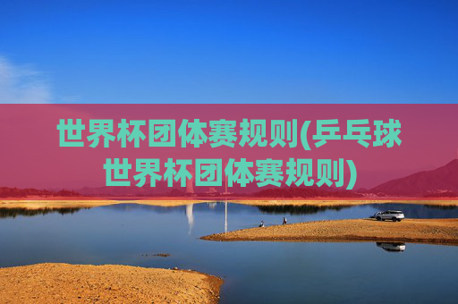 世界杯团体赛规则(乒乓球世界杯团体赛规则)