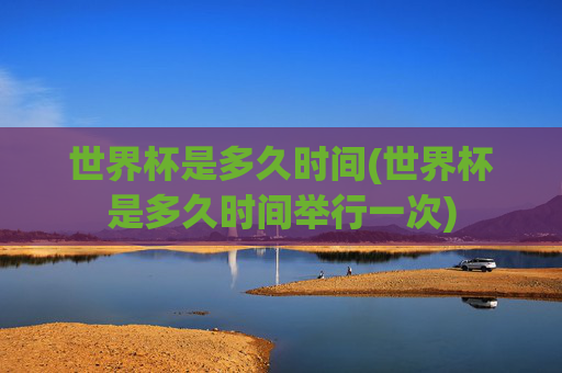 世界杯是多久时间(世界杯是多久时间举行一次)