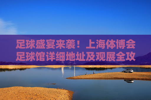 足球盛宴来袭!上海体博会足球馆详细地址及观展全攻略
