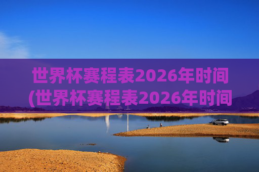 世界杯赛程表2026年时间(世界杯赛程表2026年时间表)