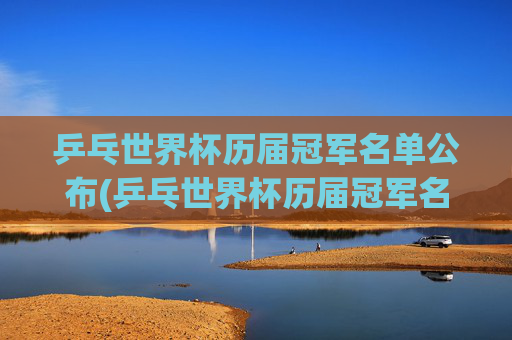 乒乓世界杯历届冠军名单公布(乒乓世界杯历届冠军名单公布时间)