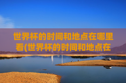 世界杯的时间和地点在哪里看(世界杯的时间和地点在哪里看啊)
