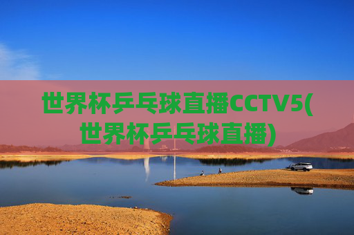 世界杯乒乓球直播CCTV5(世界杯乒乓球直播)