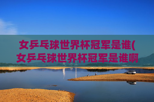 女乒乓球世界杯冠军是谁(女乒乓球世界杯冠军是谁啊)
