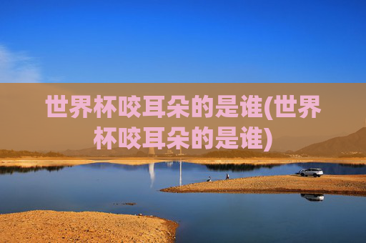 世界杯咬耳朵的是谁(世界杯咬耳朵的是谁)